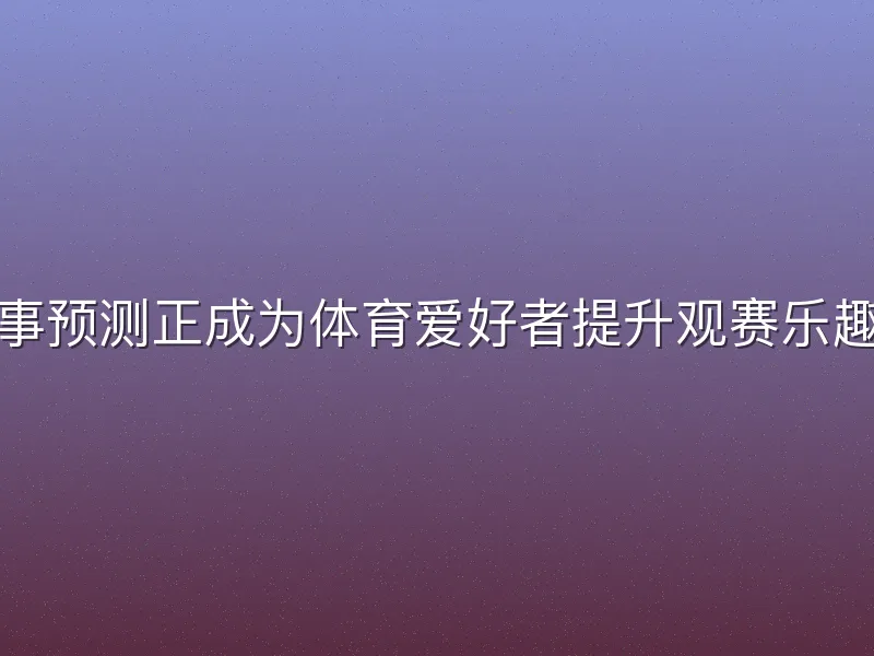 火狐体育赛事预测正成为体育爱好者提升观赛乐趣的实用工具